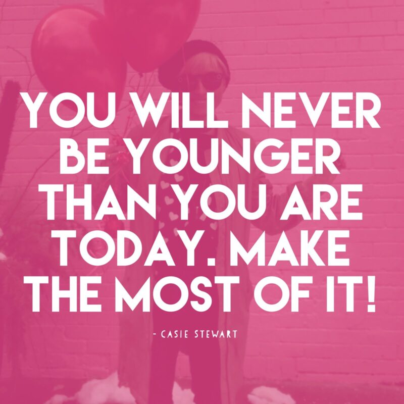 you will never be younger than you are today, make the most of it